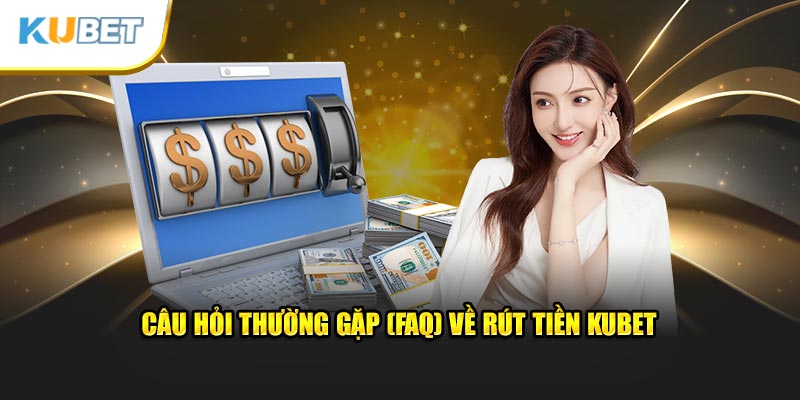 Câu hỏi thường gặp (FAQ) về rút tiền KUBET