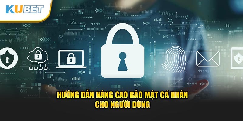 Hướng dẫn nâng cao bảo mật cá nhân cho người dùng